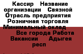 Кассир › Название организации ­ Связной › Отрасль предприятия ­ Розничная торговля › Минимальный оклад ­ 25 000 - Все города Работа » Вакансии   . Адыгея респ.